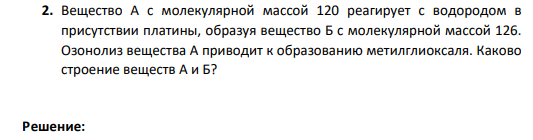 2. Вещество А с молекулярной массой 120 реагирует с водородом в присутствии платины, образуя вещество Б с молекулярной массой 126. Озонолиз вещества А приводит к образованию метилглиоксаля. Каково строение веществ А и Б?
