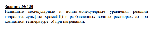 Задание № 130 Напишите молекулярные и ионно-молекулярные уравнения реакций гидролиза сульфата хрома(III) в разбавленных водных растворах: а) при комнатной температуре; б) при нагревании.