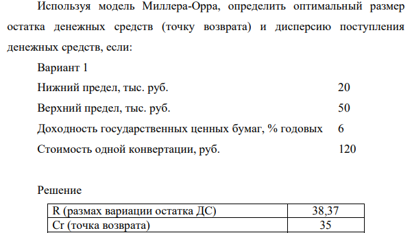 Используя модель Миллера-Орра, определить оптимальный размер остатка денежных средств (точку возврата) и дисперсию поступления денежных средств, если: Вариант 1 Нижний предел, тыс. руб. 20 Верхний предел, тыс. руб. 50 Доходность государственных ценных бумаг, % годовых 6 Стоимость одной конвертации, руб. 120