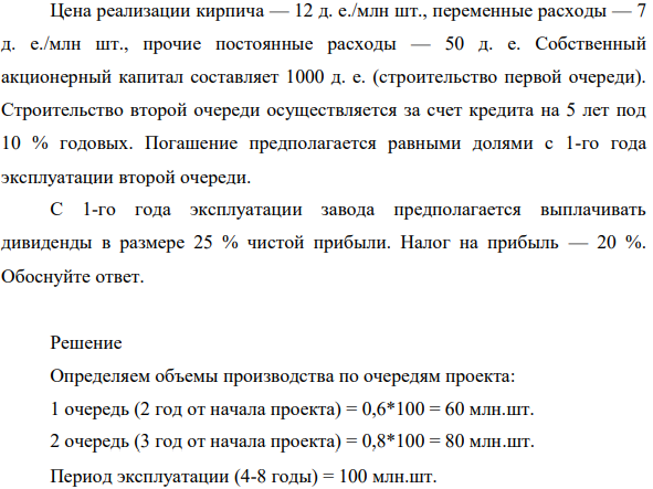 Цена реализации кирпича — 12 д. е./млн шт., переменные расходы — 7 д. е./млн шт., прочие постоянные расходы — 50 д. е. Собственный акционерный капитал составляет 1000 д. е. (строительство первой очереди). Строительство второй очереди осуществляется за счет кредита на 5 лет под 10 % годовых.