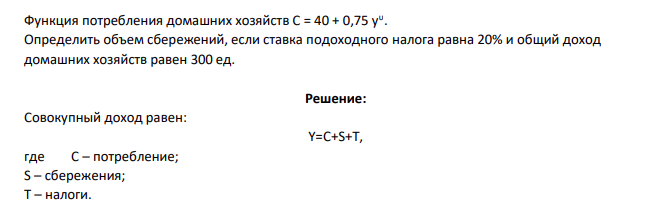 Функция потребления домашних хозяйств C = 40 + 0,75 yυ . Определить объем сбережений, если ставка подоходного налога равна 20% и общий доход домашних хозяйств равен 300 ед.