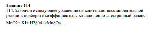 Задание 114 114. Закончите следующее уравнение окислительно-восстановительной реакции, подберите коэффициенты, составив ионно-электронный баланс: MnO2+ KI+ H2804 ->Mn8O4…