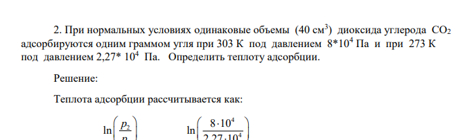 При нормальных условиях одинаковые объемы (40 см3 ) диоксида углерода СО2 адсорбируются одним граммом угля при 303 К под давлением 8*104 Па и при 273 К под давлением 2,27* 104 Па