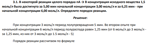В некоторой реакции целого порядка nA → В концентрация исходного вещества 1,5 моль/л была достигнута за 5,00 мин начальной концентрации 3,00 моль/л и за 6,25 мин - при начальной концентрации 6,00 моль/л. Определите порядок реакции.