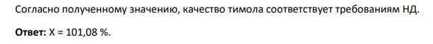 Сделайте заключение о качестве тимола, если 0,5035 г поместили в мерную  колбу вместимостью 100 мл, растворили в 5 мл раствора натрия гидроксида и довели объем  раствора водой до метки. Па титрование 10 мл полученного раствора израсходовалось 13,55 мл  раствора калия бромата (0,1 моль/л) fэкв(1/4 КВrO3) с К 1,0000. Содержание тимола, согласно НД,  должно быть не менее 99,0%. М.м. тимола 150,22.