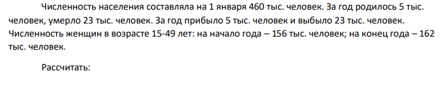 Численность населения составляла на 1 января 460 тыс. человек. За год родилось 5 тыс. человек, умерло 23 тыс. человек. За год прибыло 5 тыс. человек и выбыло 23 тыс. человек. Численность женщин в возрасте 15-49 лет: на начало года – 156 тыс. человек; на конец года – 162 тыс. человек