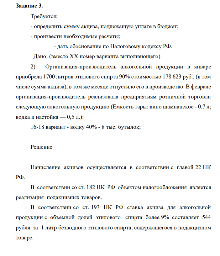 Требуется: - определить сумму акциза, подлежащую уплате в бюджет; - произвести необходимые расчеты; - дать обоснование по Налоговому кодексу РФ. Дано: (вместо XX номер варианта выполняющего). 2) Организация-производитель алкогольной продукции в январе приобрела 1700 литров этилового спирта 90% стоимостью 178 623 руб., (в том числе сумма акциза), в том же месяце отпустило его в производство
