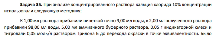 При анализе концентрированного раствора кальция хлорида 10% концентрации использовали следующую методику: К 1,00 мл раствора прибавили пипеткой точно 9,00 мл воды, к 2,00 мл полученного раствора прибавили 98,00 мл воды, 5,00 мл аммиачного буферного раствора, 0,05 г индикаторной смеси и титровали 0,05 моль/л раствором Трилона Б до перехода окраски в точке эквивалентности. Было установлено, что на титрование израсходовалось 1,83 мл Трилона Б. Рассчитайте фактическое содержание кальция хлорида в исходном растворе.