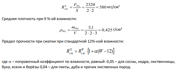 Образец древесины размером 2*2*3 см, испытанный па сжатие вдоль волокон имеет разрушающую нагрузку 2320 кгс, при влажности 9%. Определить предел прочности при сжатии и плотность древесины при данной влажности и при стандартной 12%-ной (масса испытываемого образца при влажности 9% составила 5,1 г).