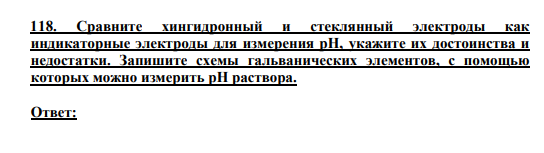 118. Сравните хингидронный и стеклянный электроды как индикаторные электроды для измерения рН, укажите их достоинства и недостатки. Запишите схемы гальванических элементов, с помощью которых можно измерить рН раствора.