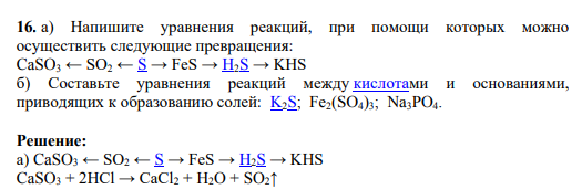 . а) Напишите уравнения реакций, при помощи которых можно осуществить следующие превращения: CaSO3 ← SO2 ← S → FeS → H2S → KHS б) Составьте уравнения реакций между кислотами и основаниями, приводящих к образованию солей: K2S; Fe2(SO4)3; Na3PO4.