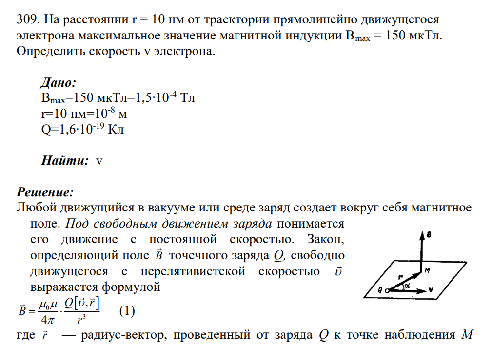 309. На расстоянии r = 10 нм от траектории прямолинейно движущегося электрона максимальное значение магнитной индукции Bmax = 150 мкТл. Определить скорость v электрона. Дано: Вmax=150 мкТл=1,5∙10-4 Тл r=10 нм=10-8 м Q=1,6∙10-19 Кл Найти: v