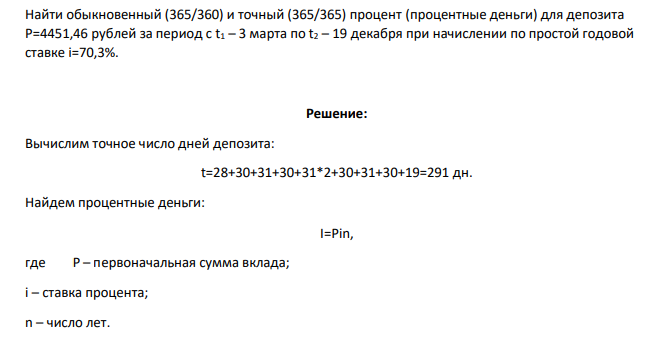 Найти обыкновенный (365/360) и точный (365/365) процент (процентные деньги) для депозита P=4451,46 рублей за период c t1 – 3 марта по t2 – 19 декабря при начислении по простой годовой ставке i=70,3%.