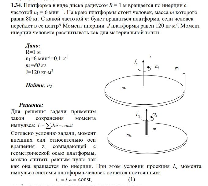 Платформа в виде диска радиусом R = 1 м вращается по инерции с частотой n1 = 6 мин 1 . На краю платформы стоит человек, масса m которого равна 80 кг. С какой частотой n2 будет вращаться платформа, если человек перейдет в ее центр? Момент инерции J платформы равен 120 кгм 2 . Момент инерции человека рассчитывать как для материальной точки.