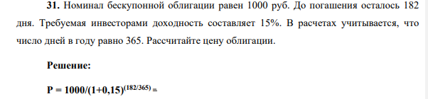 Номинал бескупонной облигации равен 1000 руб. До погашения осталось 182 дня. Требуемая инвесторами доходность составляет 15%. В расчетах учитывается, что число дней в году равно 365. Рассчитайте цену облигации.