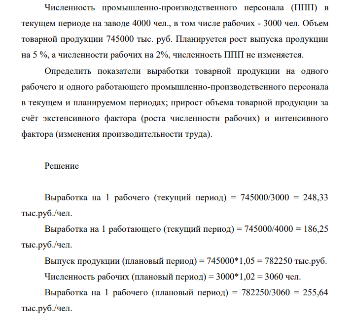 Численность промышленно-производственного персонала (ППП) в текущем периоде на заводе 4000 чел., в том числе рабочих - 3000 чел. Объем товарной продукции 745000 тыс. руб. Планируется рост выпуска продукции на 5 %, а численности рабочих на 2%, численность ППП не изменяется.