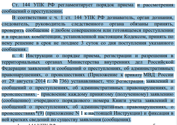 Ст. 144 УПК РФ регламентирует порядок приема и рассмотрения сообщений о преступлении. В соответствии с ч. 1 ст. 144 УПК РФ дознаватель, орган дознания, следователь, руководитель следственного органа обязаны принять, проверить сообщение о любом совершенном или готовящемся преступлении и в пределах компетенции, установленной настоящим Кодексом, принять по нему решение в срок не позднее 3 суток со дня поступления указанного сообщения.