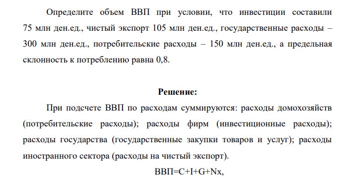 Определите объем ВВП при условии, что инвестиции составили 75 млн ден.ед., чистый экспорт 105 млн ден.ед., государственные расходы – 300 млн ден.ед., потребительские расходы – 150 млн ден.ед., а предельная склонность к потреблению равна 0,8.