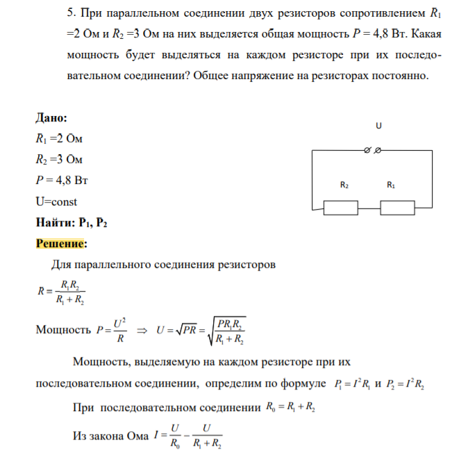 При параллельном соединении двух резисторов сопротивлением R1 =2 Ом и R2 =3 Ом на них выделяется общая мощность Р = 4,8 Вт. Какая мощность будет выделяться на каждом резисторе при их последовательном соединении? Общее напряжение на резисторах постоянно.