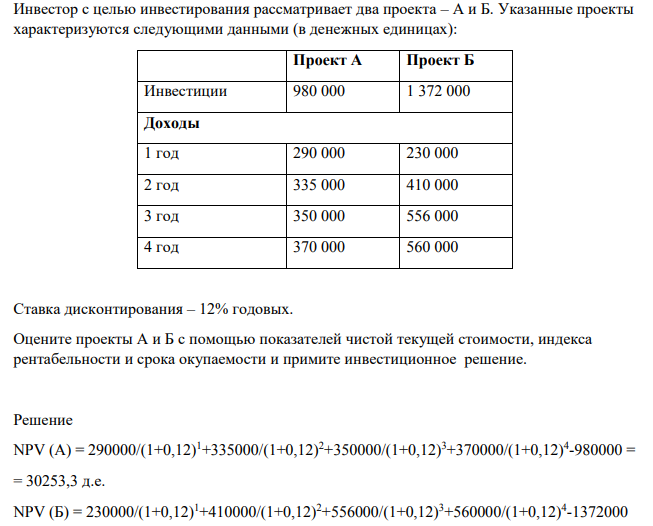 Инвестор с целью инвестирования рассматривает два проекта – А и Б. Указанные проекты характеризуются следующими данными (в денежных единицах): Проект А Проект Б Инвестиции 980 000 1 372 000 Доходы 1 год 290 000 230 000 2 год 335 000 410 000 3 год 350 000 556 000 4 год 370 000 560 000 Ставка дисконтирования – 12% годовых.