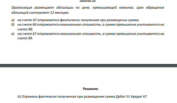 Задача 39 Организация размещает облигации по цене, превышающей номинал, срок обращения облигаций составляет 12 месяцев: а) на счете 67 отражается фактически полученная при размещении сумма