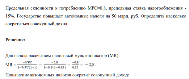 Предельная склонности к потреблению МРС=0,8, предельная ставка налогообложения - 15%. Государство повышает автономные налоги на 50 млрд. руб. Определить насколько сократиться совокупный доход.