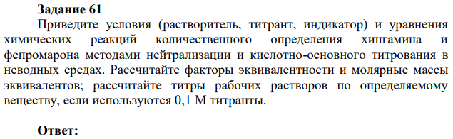 Приведите условия (растворитель, титрант, индикатор) и уравнения химических реакций количественного определения хингамина и фепромарона методами нейтрализации и кислотно-основного титрования в неводных средах. Рассчитайте факторы эквивалентности и молярные массы эквивалентов; рассчитайте титры рабочих растворов по определяемому веществу, если используются 0,1 М титранты.