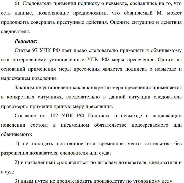 6) Следователь применил подписку о невыезде, сославшись на то, что есть данные, позволяющие предположить, что обвиняемый М. может продолжить совершать преступные действия. Оцените ситуацию и действия следователя.