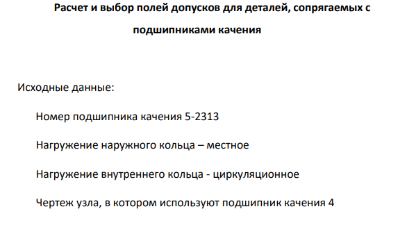 Расчет и выбор полей допусков для деталей, сопрягаемых с подшипниками качения Исходные данные: Номер подшипника качения 5-2313 Нагружение наружного кольца – местное Нагружение внутреннего кольца - циркуляционное Чертеж узла, в котором используют подшипник качения 4