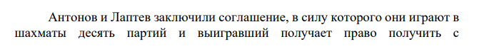 Антонов и Лаптев заключили соглашение, в силу которого они играют в шахматы десять партий и выигравший получает право получить с проигравшего 25.000 рублей. Антонов выиграл, Лаптев заплатил, но потом, узнав, что его партнер в решающей партии нарушил правила игры (об этом имеются показания свидетелей), потребовал Лаптев возврата уплаченной суммы.