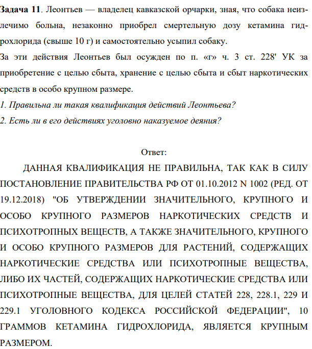 Задача 11. Леонтьев — владелец кавказской орчарки, зная, что собака неизлечимо больна, незаконно приобрел смертельную дозу кетамина гидрохлорида (свыше 10 г) и самостоятельно усыпил собаку.