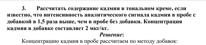 Рассчитать содержание кадмия в тональном креме, если известно, что интенсивность аналитического сигнала кадмия в пробе с добавкой в 1,5 раза выше, чем в пробе без добавки.