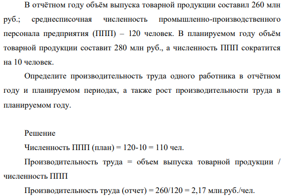 В отчётном году объём выпуска товарной продукции составил 260 млн руб.; среднесписочная численность промышленно-производственного персонала предприятия (ППП) – 120 человек. В планируемом году объём товарной продукции составит 280 млн руб., а численность ППП сократится на 10 человек.