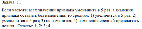 Если частоты всех значений признака уменьшить в 5 раз, а значения признака оставить без изменения, то средняя: 1) увеличится в 5 раз; 2) уменьшится в 5 раз; 3) не изменится; 4) изменение средней предсказать нельзя.