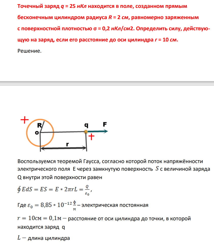 Точечный заряд q = 25 нКл нааходится в поле, созданном прямым бесконечным цилиндром радиуса R = 2 см, равномерно заряженным с поверхностной плотностью σ = 0,2 нКл/см2. Определить силу, действующую на заряд, если его расстояние до оси цилиндра r = 10 см.