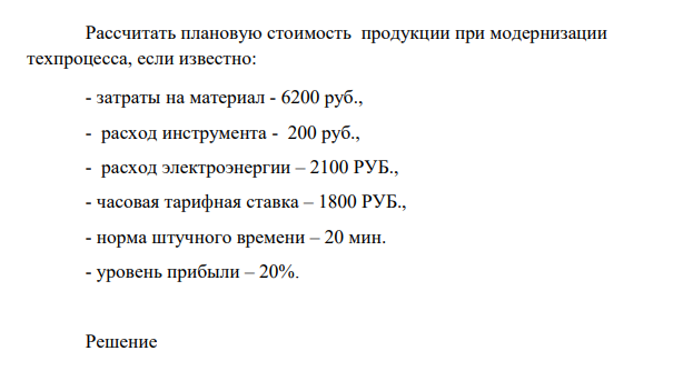 Рассчитать плановую стоимость продукции при модернизации техпроцесса, если известно: - затраты на материал - 6200 руб., - расход инструмента - 200 руб.,