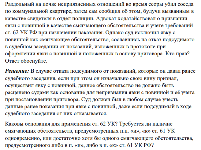 Раздольный на почве неприязненных отношений во время ссоры убил соседа по коммунальной квартире, затем сам сообщил об этом, будучи вызванным в качестве свидетеля в отдел полиции. Адвокат ходатайствовал о признании явки с повинной в качестве смягчающего обстоятельства и учете требований ст. 62 УК РФ при назначении наказания.