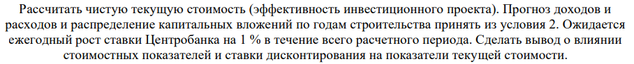 Рассчитать чистую текущую стоимость (эффективность инвестиционного проекта). Прогноз доходов и расходов и распределение капитальных вложений по годам строительства принять из условия 2. Ожидается ежегодный рост ставки Центробанка на 1 % в течение всего расчетного периода.