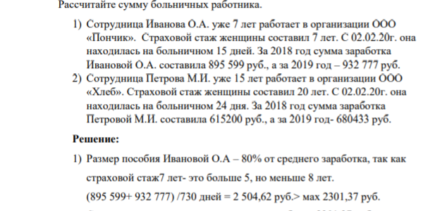 Рассчитайте сумму больничных работника. 1) Сотрудница Иванова О.А. уже 7 лет работает в организации ООО «Пончик». Страховой стаж женщины составил 7 лет. С 02.02.20г. она находилась на больничном 15 дней. За 2018 год сумма заработка Ивановой О.А. составила 895 599 руб., а за 2019 год – 932 777 руб.