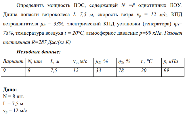 Определить мощность ВЭС, содержащей N =8 однотипных ВЭУ. Длина лопасти ветроколеса L=7,5 м, скорость ветра vp = 12 м/с, КПД ветродвигателя μB = 33%, электрический КПД установки (генератора) ηЭ= 78%, температура воздуха t = 20°С, атмосферное давление р=99 кПа.