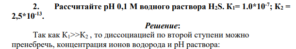 Рассчитайте pH 0,1 М водного раствора H2S. К1= 1.0*10-7 ; К2 = 2,5*10-13 .