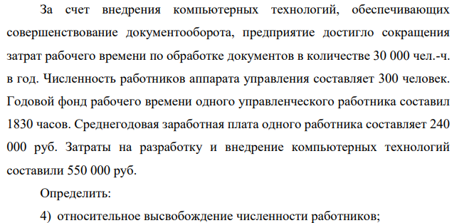 За счет внедрения компьютерных технологий, обеспечивающих совершенствование документооборота, предприятие достигло сокращения затрат рабочего времени по обработке документов в количестве 30 000 чел.-ч. в год. Численность работников аппарата управления составляет 300 человек. Годовой фонд рабочего времени одного управленческого работника составил 1830 часов.