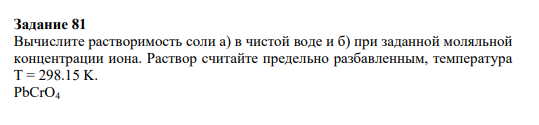 Задание 81 Вычислите растворимость соли а) в чистой воде и б) при заданной моляльной концентрации иона. Раствор считайте предельно разбавленным, температура T = 298.15 K. PbCrO4