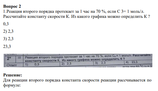 Вопрос 2 1.Реакция второго порядка протекает за 1 час на 70 %, если С 3= 1 моль/л. Рассчитайте константу скорости К. Из какого графика можно определить К ?