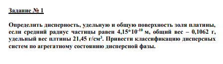 Задание № 1 Определить дисперность, удельную и общую поверхность золя платины, если средний радиус частицы равен 4,15*10-10 м, общий вес – 0,1062 г, удельный вес плтины 21,45 г/см3 . Привести классификацию дисперсных систем по агрегатному состоянию дисперсной фазы.