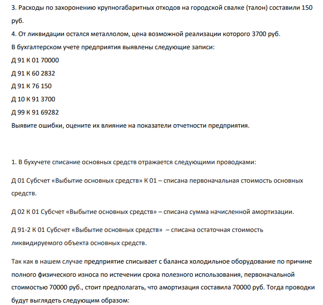 При аудиторской проверке учета и финансовой отчетности предприятия аудитором установлено, что в отчетном периоде произошли следующие операции, подтвержденные первичными документами: 1. Предприятие списывает с баланса холодильное оборудование по причине полного физического износа по истечении срока полезного использования, первоначальной стоимостью 70000 руб. 2. В связи с ликвидацией оборудования осуществлены расходы по вывозу мусора, согласно счету подрядной организации их величина составила 2832 руб., в том числе НДС