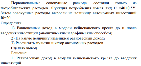 Первоначальные совокупные расходы состояли только из потребительских расходов. Функция потребления имеет вид С =40+0,5Y. Затем совокупные расходы выросли на величину автономных инвестиций I0=20