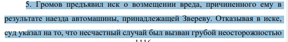 5. Громов предъявил иск о возмещении вреда, причиненного ему в результате наезда автомашины, принадлежащей Звереву. Отказывая в иске, суд указал на то, что несчастный случай был вызван грубой неосторожностью 1117 самого потерпевшего, который, будучи в нетрезвом состоянии, бегал по проезжей части дороги, пытаясь поймать попутную машину.