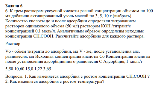 Задача 6 6. К трем растворам уксусной кислоты разной концентрации объемом по 100 мл добавили активированный уголь массой по 3, 5, 10 г (выбрать). Количество кислоты до и после адсорбции определяли титрованием растворов одинакового объема (50 мл) раствором КОН /титрант/с концентрацией 0,1 моль/л