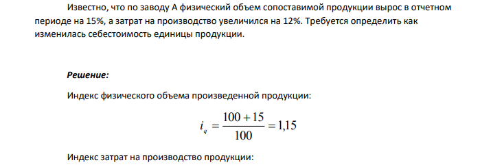 Известно, что по заводу А физический объем сопоставимой продукции вырос в отчетном периоде на 15%, а затрат на производство увеличился на 12%. Требуется определить как изменилась себестоимость единицы продукции.
